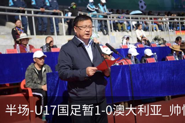 半场-U17国足暂1-0澳大利亚 帅惟浩1V2超车破门徐正鹏挑传助攻