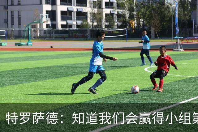 特罗萨德：知道我们会赢得小组第一，每个人都想在世界杯证明自己