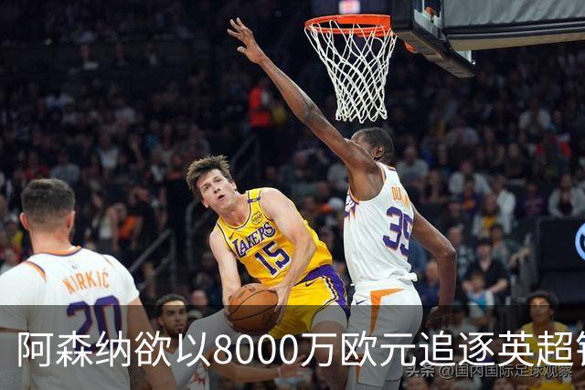 阿森纳欲以8000万欧元追逐英超银靴，西甲明星或将加盟