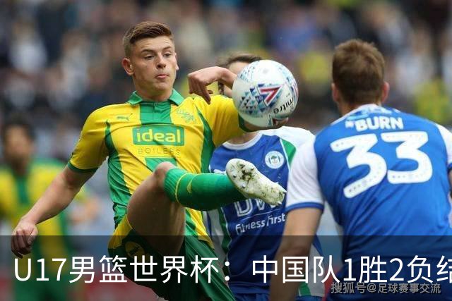 U17男篮世界杯：中国队1胜2负结束小组赛
